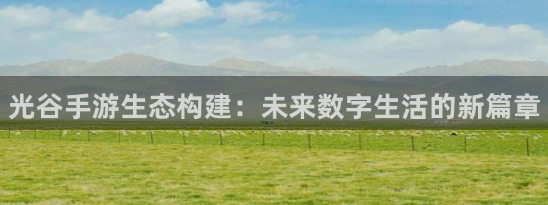 摩根娱乐首页：光谷手游生态构建：未来数字生活的新篇章