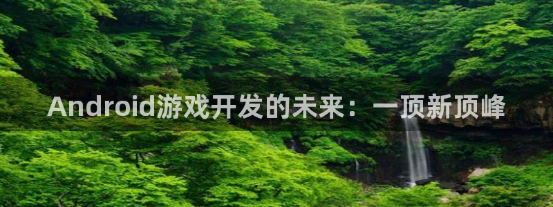 摩根娱乐云挂机：Android游戏开发的未来：一顶新顶峰