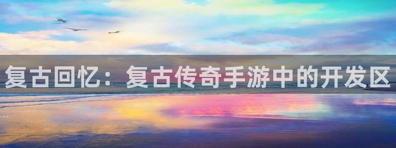 摩根娱乐app下载安装苹果：复古回忆：复古传奇手游中的开发区