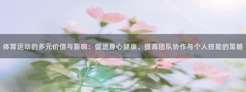米兰体育官方下载入口：体育运动的多元价值与影响：促进身心健康、提高团队协作与个人技能的策略