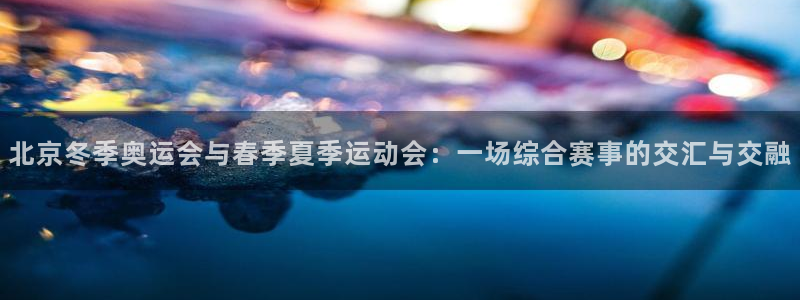 米兰体育.：北京冬季奥运会与春季夏季运动会：一场综合赛事的交汇与交融
