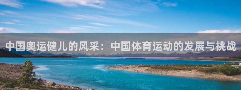 米兰体育.：中国奥运健儿的风采：中国体育运动的发展与挑战