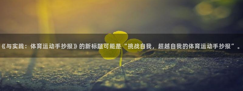 米兰体育.：《与实践：体育运动手抄报》的新标题可能是“挑战自我，超越自我的体育运动手抄报”。