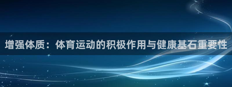 米兰体育下载：增强体质：体育运动的积极作用与健康基石重要性