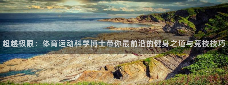 米兰体育app下载：超越极限：体育运动科学博士带你最前沿的健身之道与竞技技巧