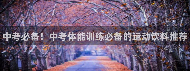 米兰体育在线：中考必备！中考体能训练必备的运动饮料推荐